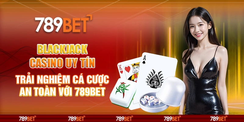 Blackjack Casino Uy Tín Trải Nghiệm Cá Cược An Toàn Với 789BET