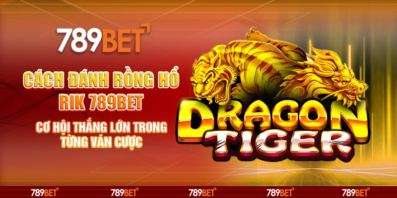 Cách Đánh Rồng Hổ Rik 789BET Cơ Hội Thắng Lớn Trong Từng Ván Cược