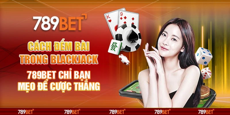 Cách Đếm Bài Trong Blackjack 789BET Chỉ Bạn Mẹo Để Cược Thắng