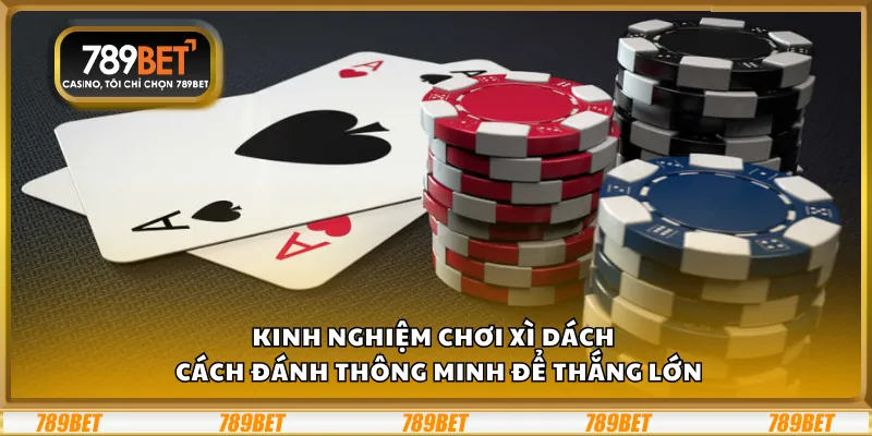 Kinh nghiệm chơi Xì Dách – Cách đánh thông minh để thắng lớn