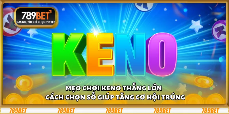 Mẹo chơi Keno thắng lớn – Cách chọn số giúp tăng cơ hội trúng