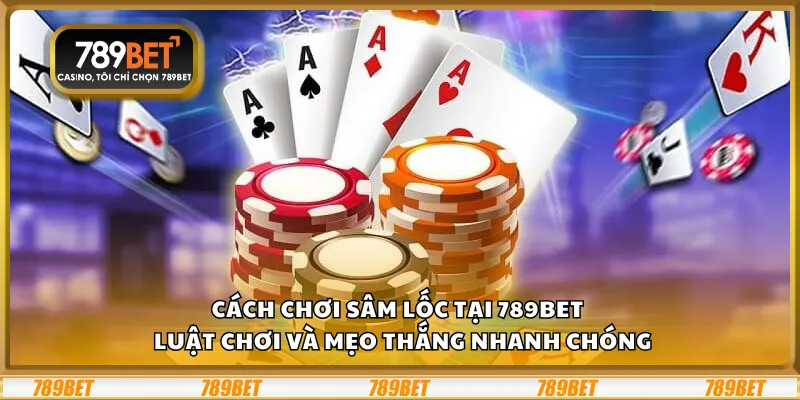 Cách chơi Sâm Lốc tại 789Bet – Luật chơi và mẹo thắng nhanh chóng