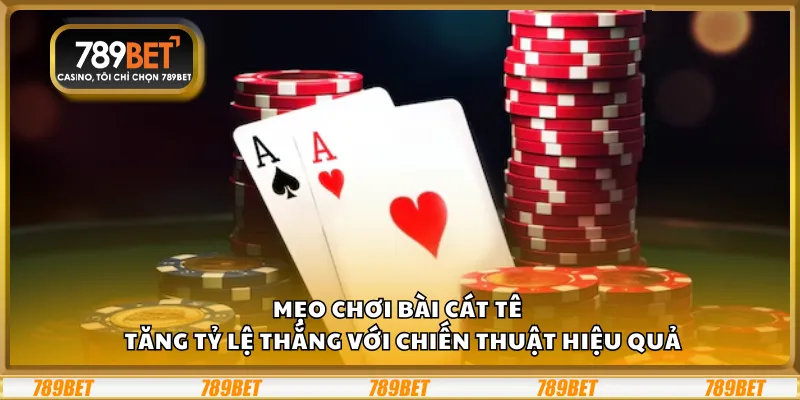 Mẹo chơi bài Cát Tê – Tăng tỷ lệ thắng với chiến thuật hiệu quả