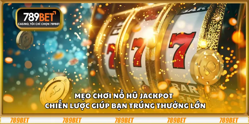 Mẹo chơi nổ hũ Jackpot – Chiến lược giúp bạn trúng thưởng lớn