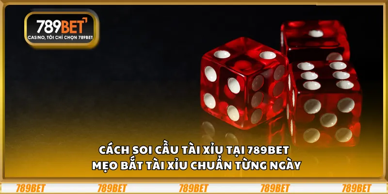 Cách soi cầu Tài Xỉu tại 789Bet – Mẹo bắt Tài Xỉu chuẩn từng ngày